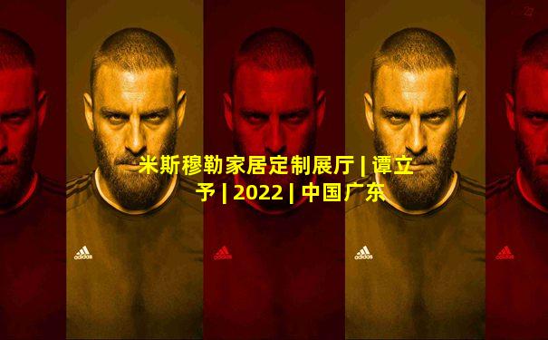 米斯穆勒家居定制展厅 | 谭立予 | 2022 | 中国广东